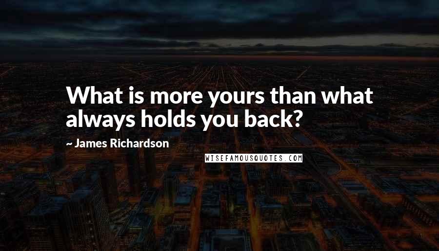 James Richardson Quotes: What is more yours than what always holds you back?