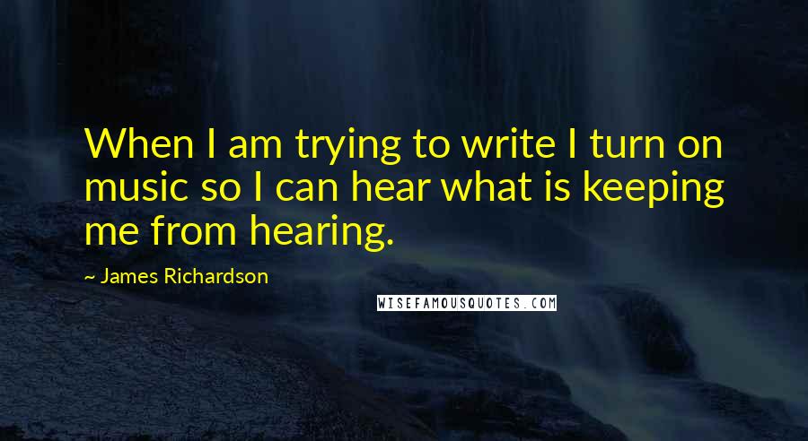 James Richardson Quotes: When I am trying to write I turn on music so I can hear what is keeping me from hearing.