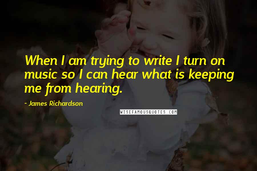 James Richardson Quotes: When I am trying to write I turn on music so I can hear what is keeping me from hearing.