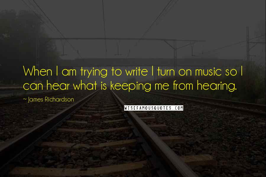 James Richardson Quotes: When I am trying to write I turn on music so I can hear what is keeping me from hearing.