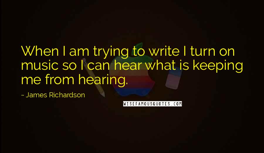 James Richardson Quotes: When I am trying to write I turn on music so I can hear what is keeping me from hearing.