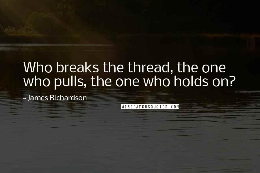 James Richardson Quotes: Who breaks the thread, the one who pulls, the one who holds on?