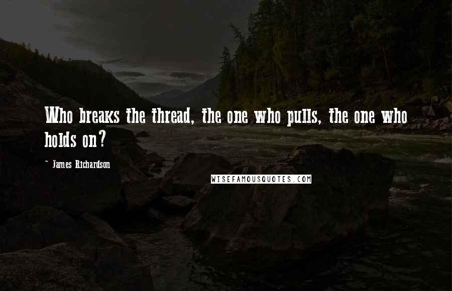 James Richardson Quotes: Who breaks the thread, the one who pulls, the one who holds on?