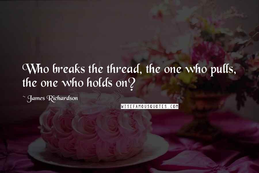 James Richardson Quotes: Who breaks the thread, the one who pulls, the one who holds on?
