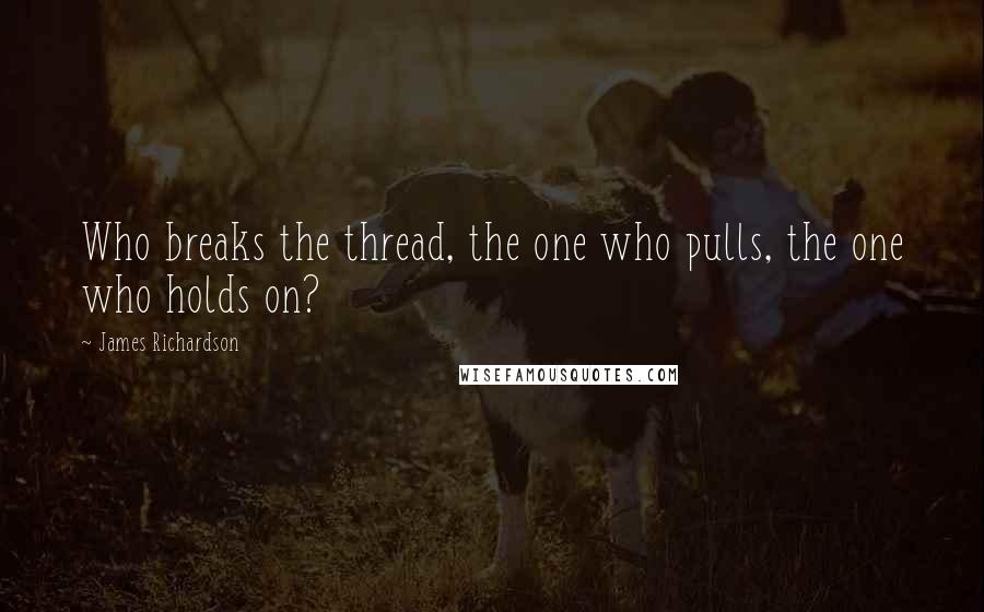 James Richardson Quotes: Who breaks the thread, the one who pulls, the one who holds on?