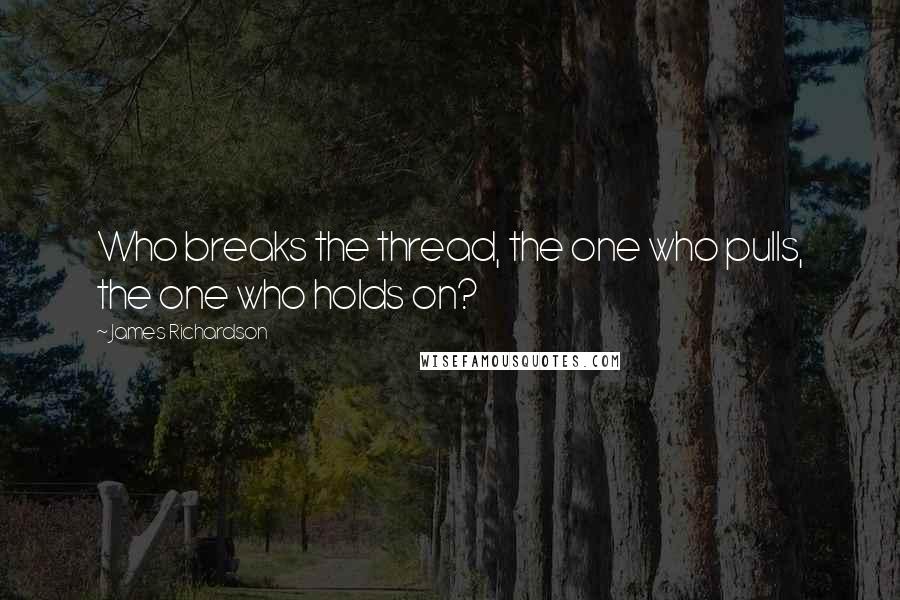 James Richardson Quotes: Who breaks the thread, the one who pulls, the one who holds on?