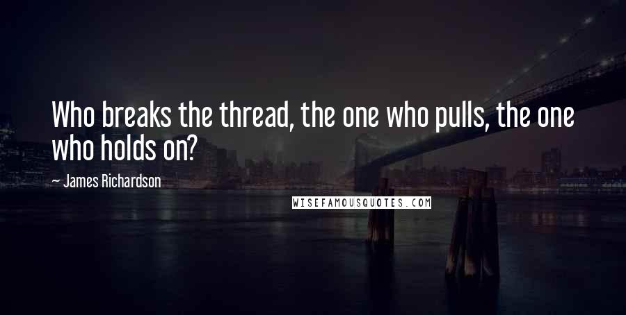 James Richardson Quotes: Who breaks the thread, the one who pulls, the one who holds on?