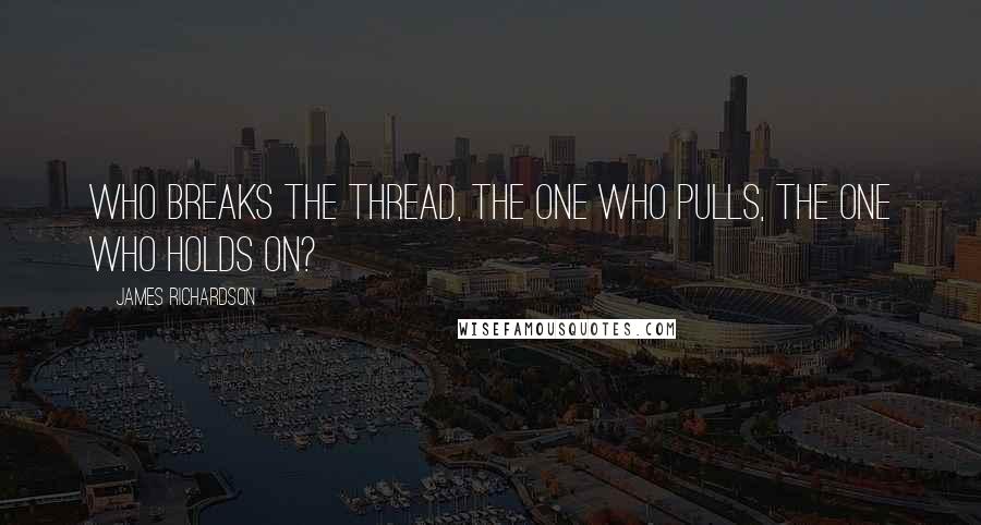 James Richardson Quotes: Who breaks the thread, the one who pulls, the one who holds on?