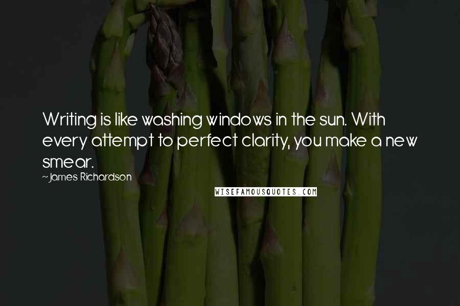 James Richardson Quotes: Writing is like washing windows in the sun. With every attempt to perfect clarity, you make a new smear.