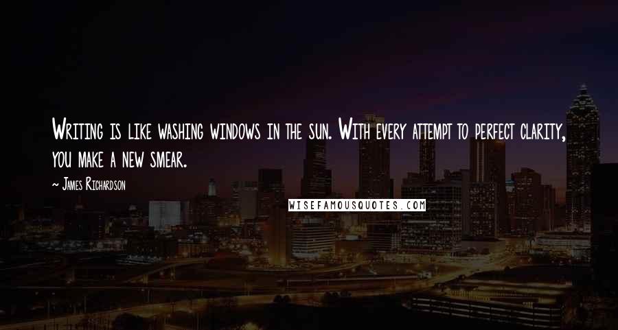James Richardson Quotes: Writing is like washing windows in the sun. With every attempt to perfect clarity, you make a new smear.