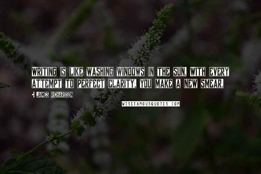 James Richardson Quotes: Writing is like washing windows in the sun. With every attempt to perfect clarity, you make a new smear.