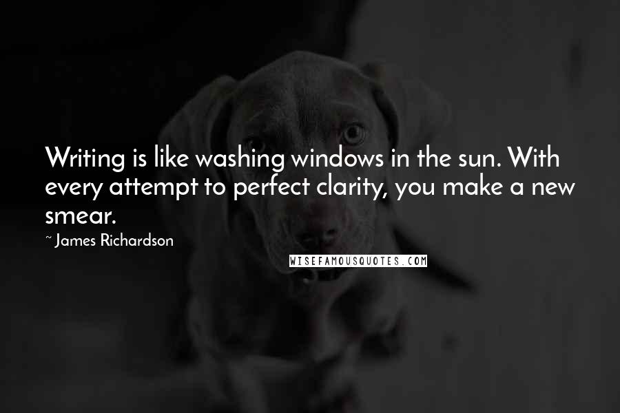 James Richardson Quotes: Writing is like washing windows in the sun. With every attempt to perfect clarity, you make a new smear.