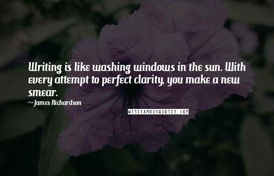 James Richardson Quotes: Writing is like washing windows in the sun. With every attempt to perfect clarity, you make a new smear.