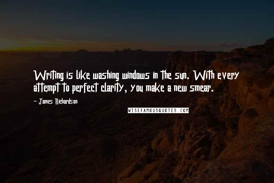 James Richardson Quotes: Writing is like washing windows in the sun. With every attempt to perfect clarity, you make a new smear.