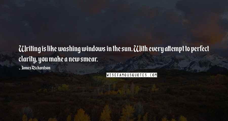 James Richardson Quotes: Writing is like washing windows in the sun. With every attempt to perfect clarity, you make a new smear.