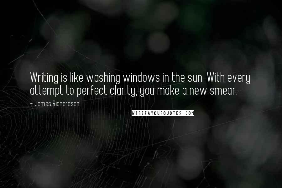 James Richardson Quotes: Writing is like washing windows in the sun. With every attempt to perfect clarity, you make a new smear.