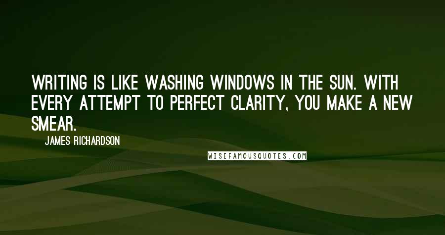 James Richardson Quotes: Writing is like washing windows in the sun. With every attempt to perfect clarity, you make a new smear.