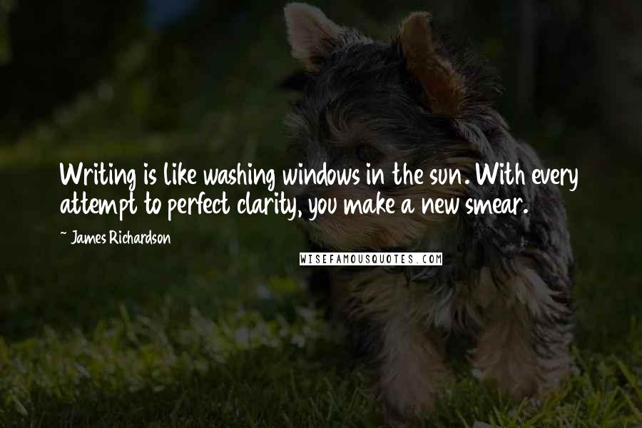 James Richardson Quotes: Writing is like washing windows in the sun. With every attempt to perfect clarity, you make a new smear.