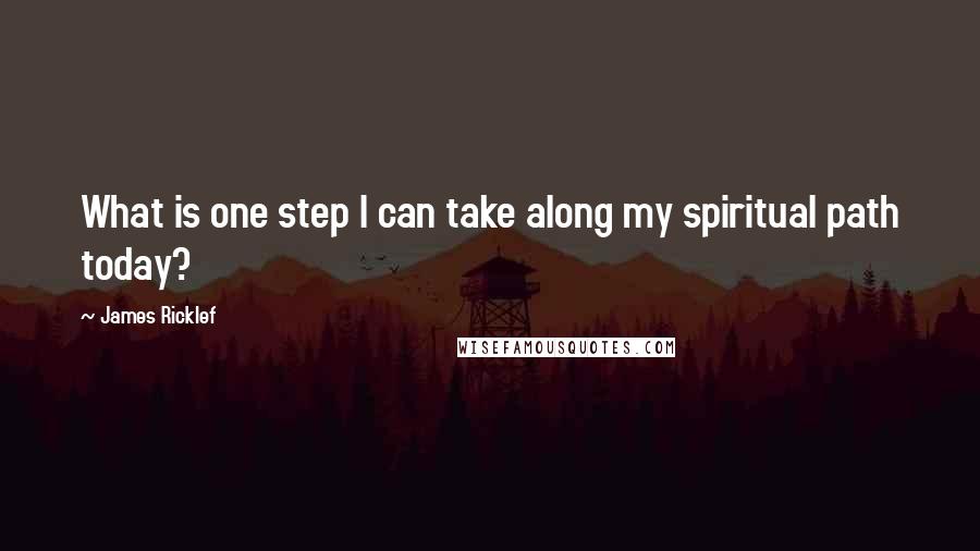 James Ricklef Quotes: What is one step I can take along my spiritual path today?