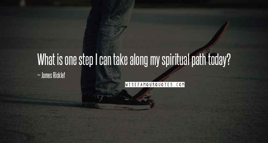 James Ricklef Quotes: What is one step I can take along my spiritual path today?
