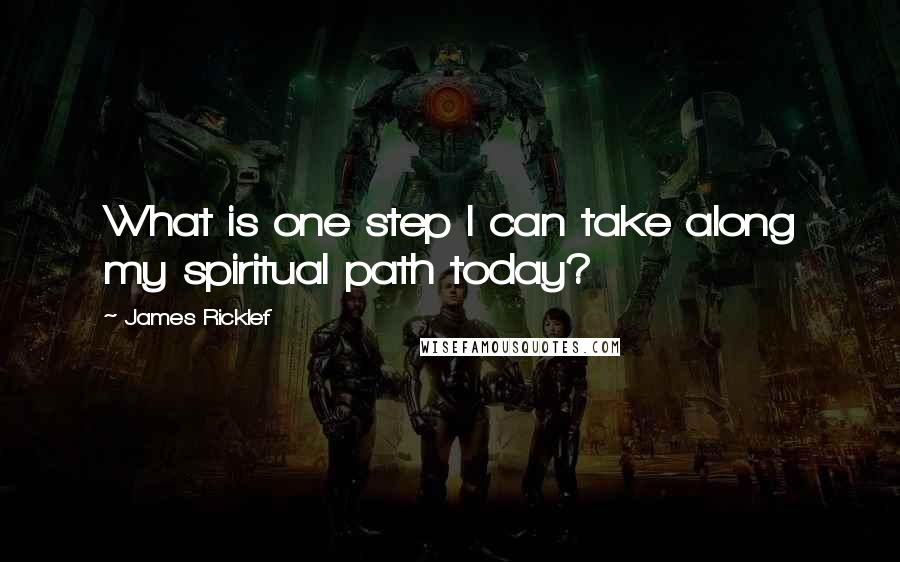 James Ricklef Quotes: What is one step I can take along my spiritual path today?