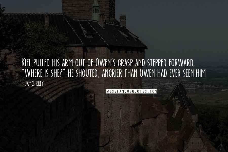 James Riley Quotes: Kiel pulled his arm out of Owen's grasp and stepped forward. "Where is she?" he shouted, angrier than Owen had ever seen him
