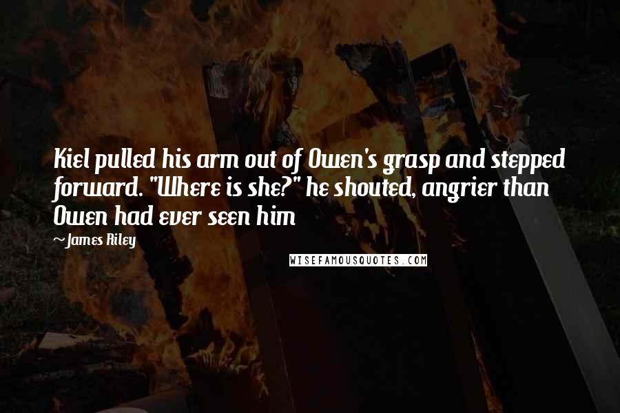 James Riley Quotes: Kiel pulled his arm out of Owen's grasp and stepped forward. "Where is she?" he shouted, angrier than Owen had ever seen him