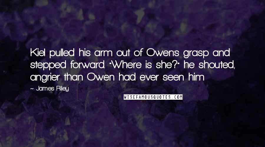 James Riley Quotes: Kiel pulled his arm out of Owen's grasp and stepped forward. "Where is she?" he shouted, angrier than Owen had ever seen him