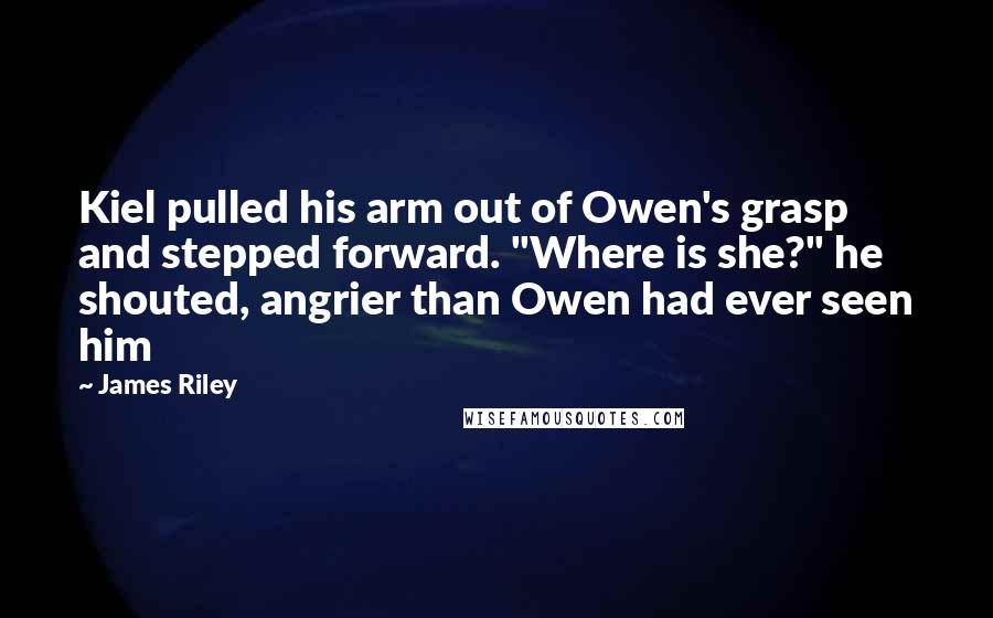 James Riley Quotes: Kiel pulled his arm out of Owen's grasp and stepped forward. "Where is she?" he shouted, angrier than Owen had ever seen him