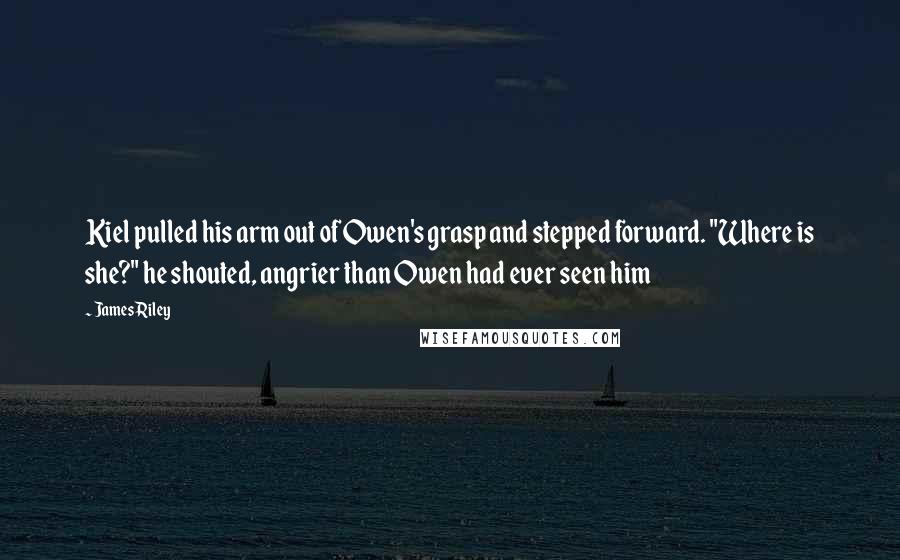 James Riley Quotes: Kiel pulled his arm out of Owen's grasp and stepped forward. "Where is she?" he shouted, angrier than Owen had ever seen him