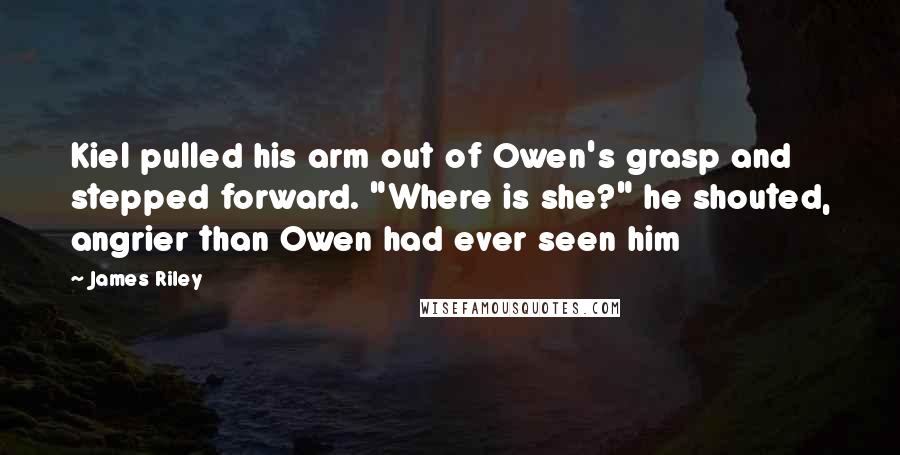 James Riley Quotes: Kiel pulled his arm out of Owen's grasp and stepped forward. "Where is she?" he shouted, angrier than Owen had ever seen him