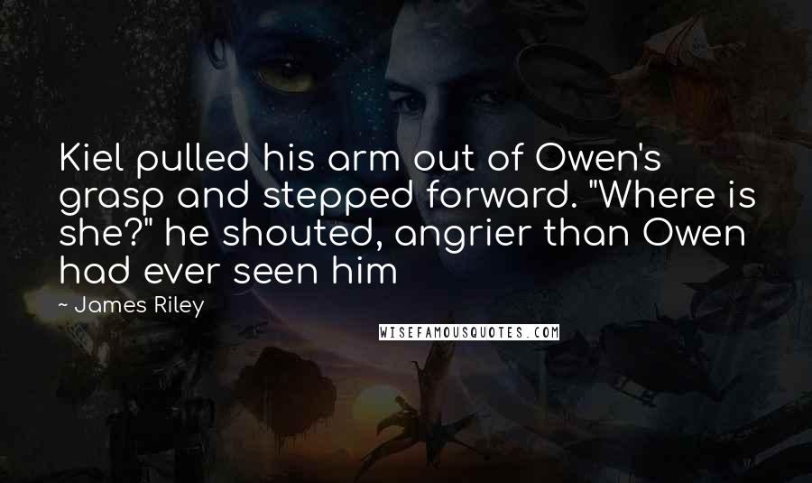 James Riley Quotes: Kiel pulled his arm out of Owen's grasp and stepped forward. "Where is she?" he shouted, angrier than Owen had ever seen him