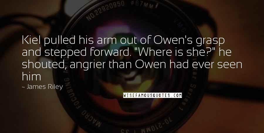 James Riley Quotes: Kiel pulled his arm out of Owen's grasp and stepped forward. "Where is she?" he shouted, angrier than Owen had ever seen him