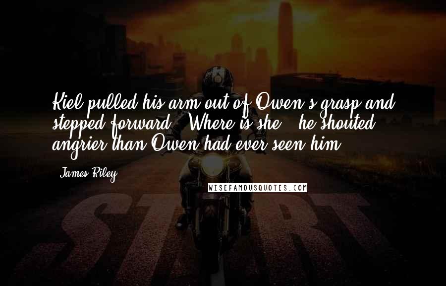 James Riley Quotes: Kiel pulled his arm out of Owen's grasp and stepped forward. "Where is she?" he shouted, angrier than Owen had ever seen him