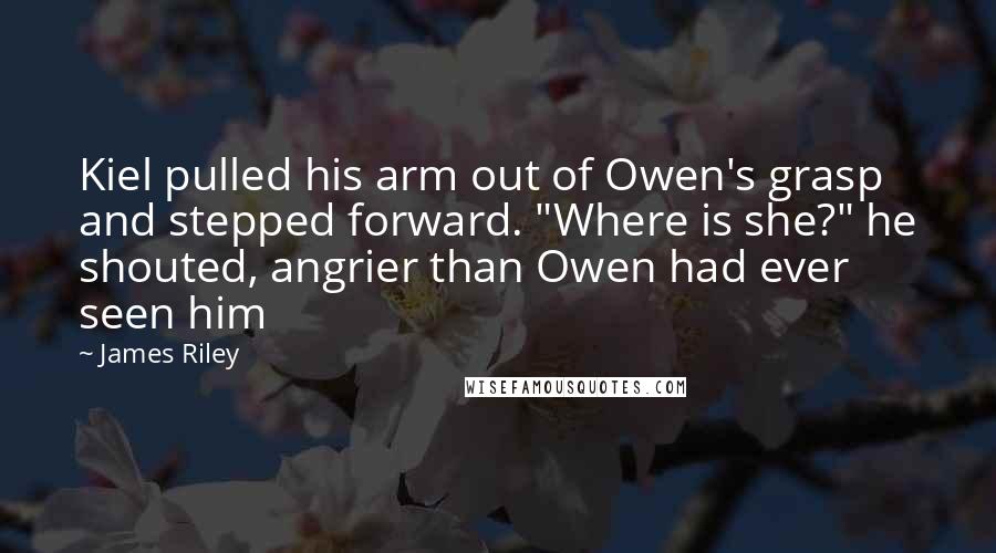 James Riley Quotes: Kiel pulled his arm out of Owen's grasp and stepped forward. "Where is she?" he shouted, angrier than Owen had ever seen him