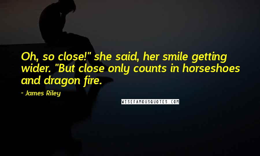 James Riley Quotes: Oh, so close!" she said, her smile getting wider. "But close only counts in horseshoes and dragon fire.