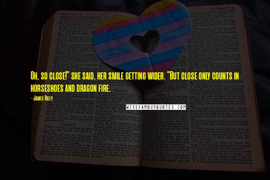 James Riley Quotes: Oh, so close!" she said, her smile getting wider. "But close only counts in horseshoes and dragon fire.