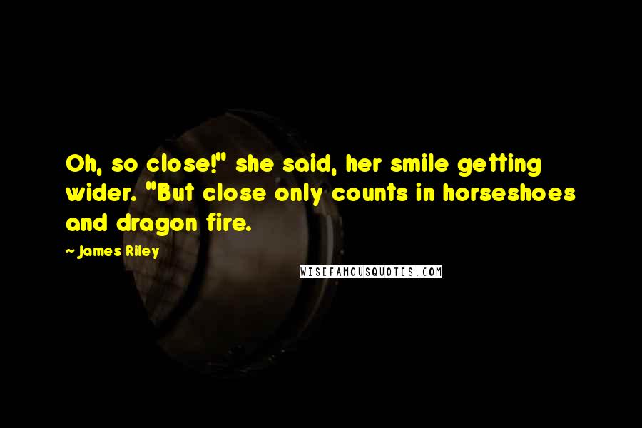 James Riley Quotes: Oh, so close!" she said, her smile getting wider. "But close only counts in horseshoes and dragon fire.