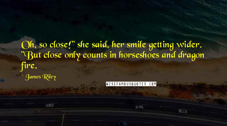 James Riley Quotes: Oh, so close!" she said, her smile getting wider. "But close only counts in horseshoes and dragon fire.