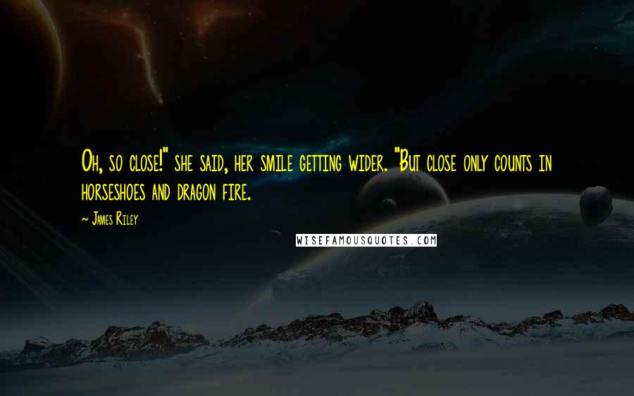James Riley Quotes: Oh, so close!" she said, her smile getting wider. "But close only counts in horseshoes and dragon fire.