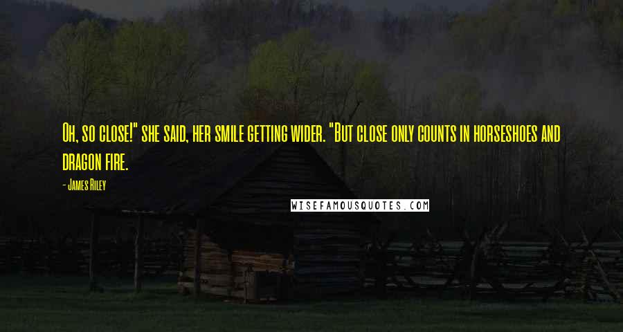 James Riley Quotes: Oh, so close!" she said, her smile getting wider. "But close only counts in horseshoes and dragon fire.