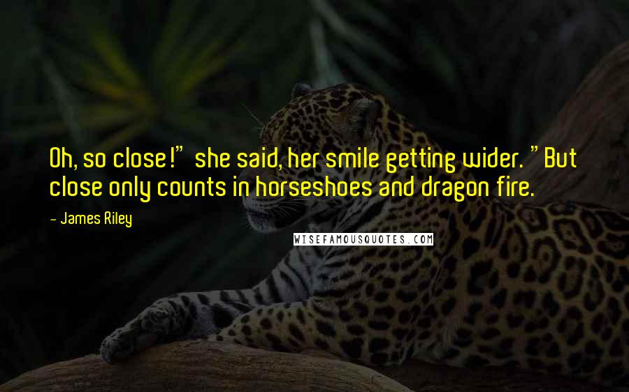 James Riley Quotes: Oh, so close!" she said, her smile getting wider. "But close only counts in horseshoes and dragon fire.