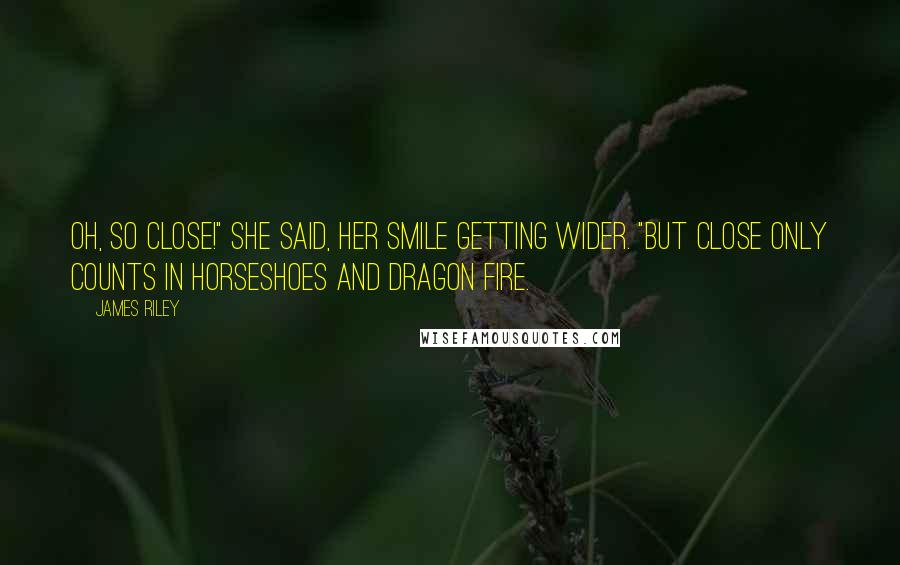 James Riley Quotes: Oh, so close!" she said, her smile getting wider. "But close only counts in horseshoes and dragon fire.