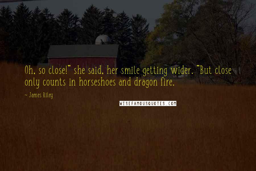 James Riley Quotes: Oh, so close!" she said, her smile getting wider. "But close only counts in horseshoes and dragon fire.