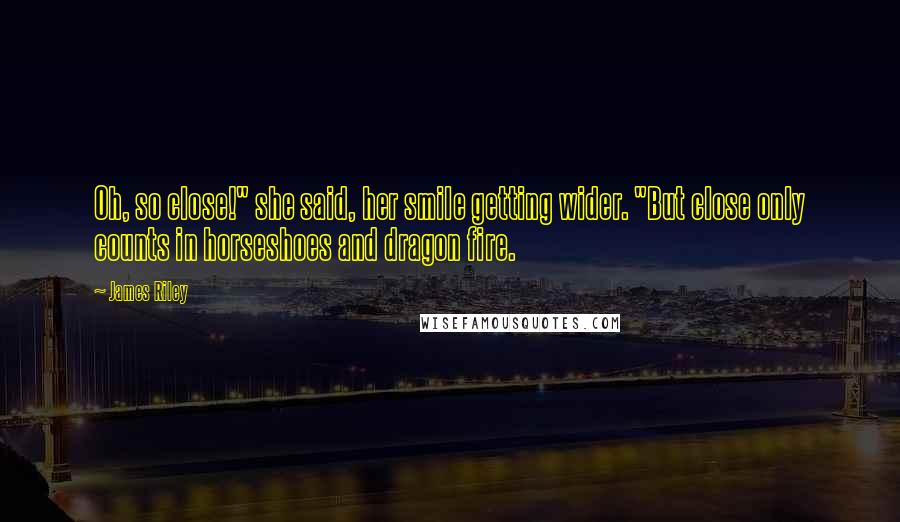 James Riley Quotes: Oh, so close!" she said, her smile getting wider. "But close only counts in horseshoes and dragon fire.