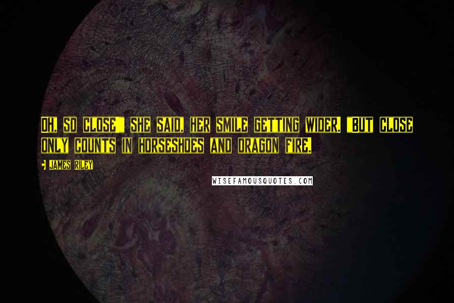 James Riley Quotes: Oh, so close!" she said, her smile getting wider. "But close only counts in horseshoes and dragon fire.