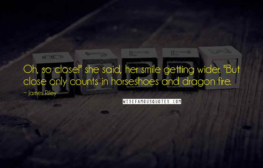 James Riley Quotes: Oh, so close!" she said, her smile getting wider. "But close only counts in horseshoes and dragon fire.