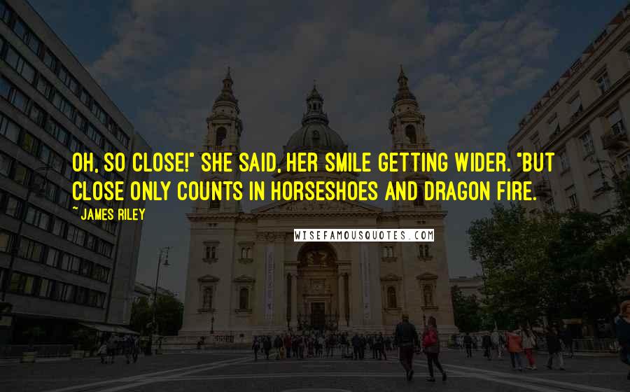 James Riley Quotes: Oh, so close!" she said, her smile getting wider. "But close only counts in horseshoes and dragon fire.