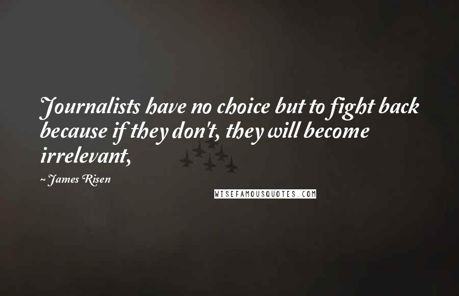 James Risen Quotes: Journalists have no choice but to fight back because if they don't, they will become irrelevant,