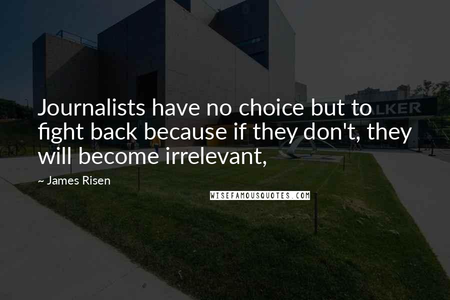 James Risen Quotes: Journalists have no choice but to fight back because if they don't, they will become irrelevant,